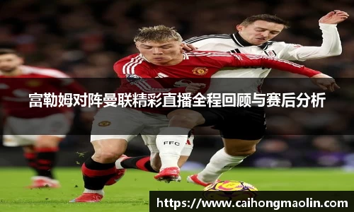 富勒姆对阵曼联精彩直播全程回顾与赛后分析