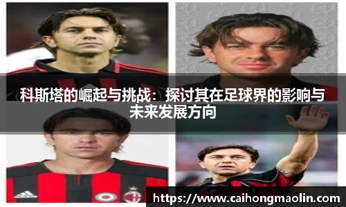 科斯塔的崛起与挑战：探讨其在足球界的影响与未来发展方向