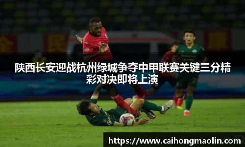 陕西长安迎战杭州绿城争夺中甲联赛关键三分精彩对决即将上演