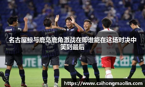 名古屋鲸与鹿岛鹿角激战在即谁能在这场对决中笑到最后