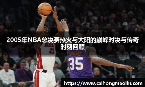 2005年NBA总决赛热火与太阳的巅峰对决与传奇时刻回顾