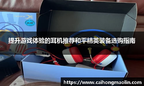 提升游戏体验的耳机推荐和平精英装备选购指南